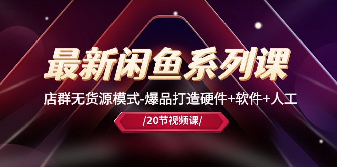 fy4023期-最新闲鱼系列课，店群无货源模式-爆品打造硬件+软件+人工（20节课）