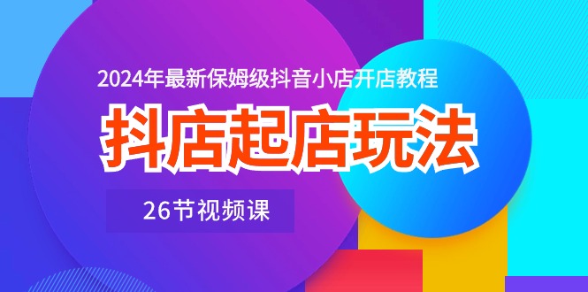 fy4025期-抖店起店玩法，2024年最新保姆级抖音小店开店教程（26节视频课）