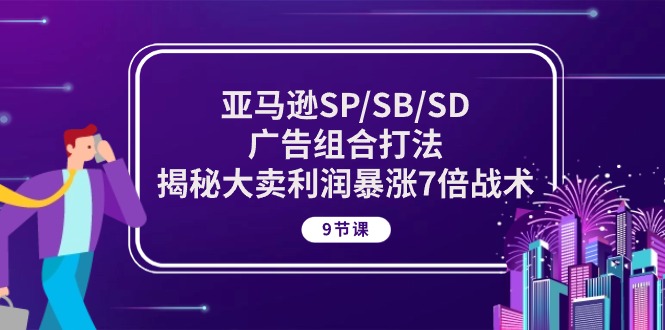 fy4026期-亚马逊SP/SB/SD广告组合打法，揭秘大卖利润暴涨7倍战术 (9节课)