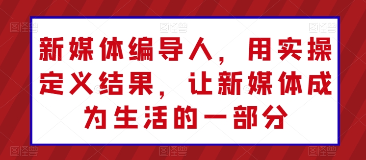 mp8116期-新媒体编导人，用实操定义结果，让新媒体成为生活的一部分