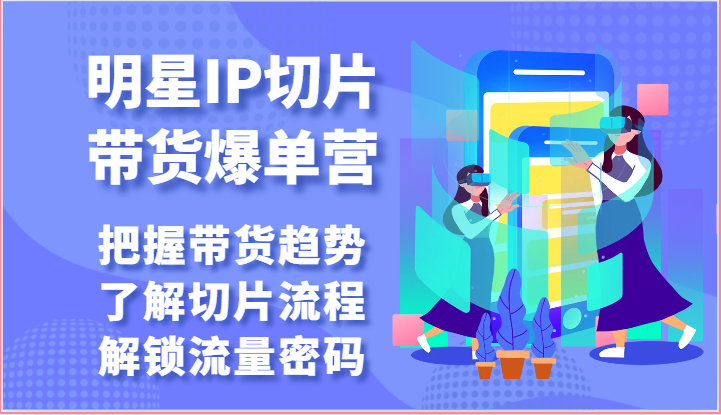 fy4043期-明星IP切片带货爆单营-把握带货趋势，了解切片流程，解锁流量密码（69节）