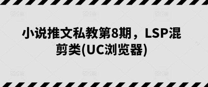 mp8141期-小说推文私教第8期，LSP混剪类(UC浏览器)