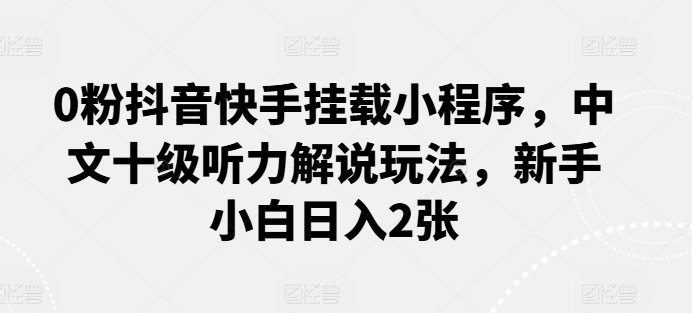 mp8149期-0粉抖音快手挂载小程序，中文十级听力解说玩法，新手小白日入2张