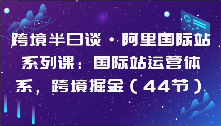 fy4068期-跨境半日谈·阿里国际站系列课：国际站运营体系，跨境掘金（44节）