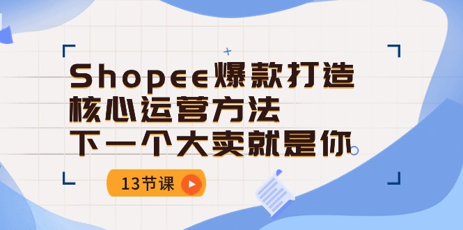 fy4069期-Shopee爆款打造核心运营方法，下一个大卖就是你（13节课）