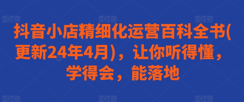 mp8169期-抖音小店精细化运营百科全书(更新24年4月)，让你听得懂，学得会，能落地
