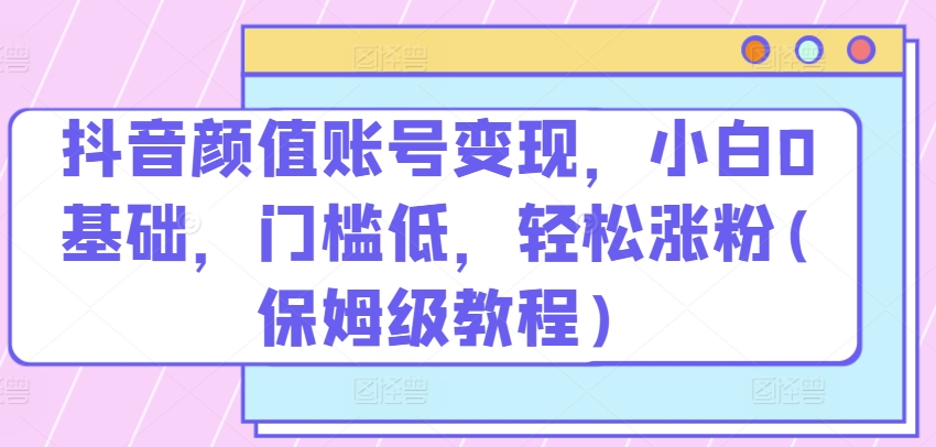 mp8171期-抖音颜值账号变现，小白0基础，门槛低，​轻松涨粉(保姆级教程)