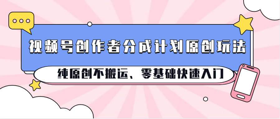 fy4101期-视频号创作者分成计划原创玩法；纯原创不搬运、零基础快速入门