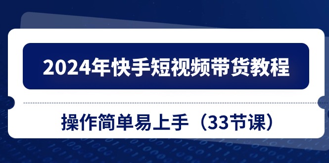 fy4106期-2024年快手短视频带货教程，操作简单易上手（33节课）