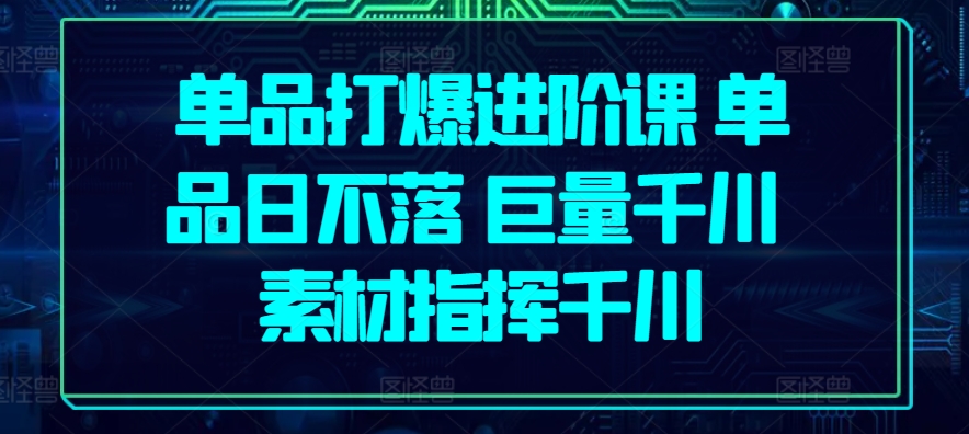 mp8197期-单品打爆进阶课 单品日不落 巨量千川 素材指挥千川