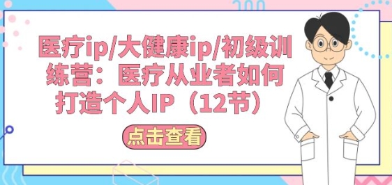 mp8198期-医疗ip/大健康ip/初级训练营：医疗从业者如何打造个人IP(12节)