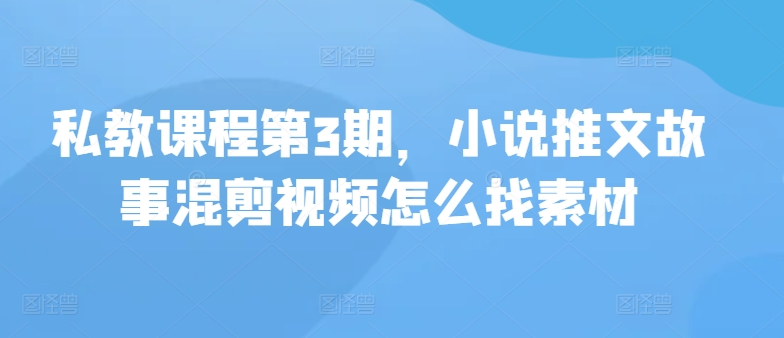 mp8203期-私教课程第3期，小说推文故事混剪视频怎么找素材