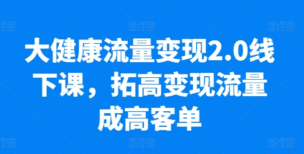 mp8212期-大健康流量变现2.0线下课，​拓高变现流量成高客单，业绩10倍增长，低粉高变现，只讲落地实操