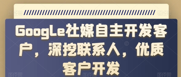mp8213期-Google社媒自主开发客户，深挖联系人，优质客户开发
