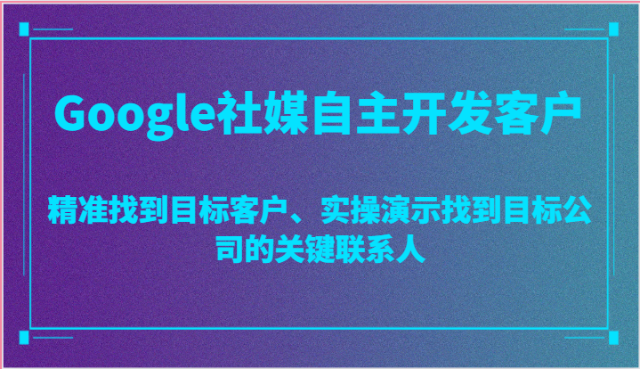 fy4146期-Google社媒自主开发客户，精准找到目标客户、实操演示找到目标公司的关键联系人