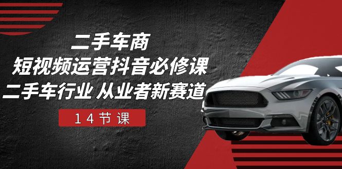 fy4151期-二手车商短视频运营抖音必修课，二手车行业 从业者新赛道（14节课）