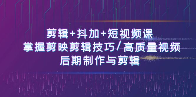 fy4153期-剪辑+抖加+短视频课： 掌握剪映剪辑技巧/高质量视频/后期制作与剪辑（50节）