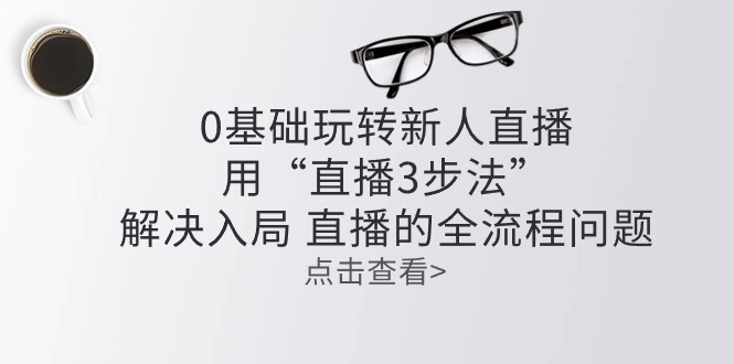 mp8246期-（10916期）零基础玩转新人直播：用“直播3步法”解决入局 直播全流程问题