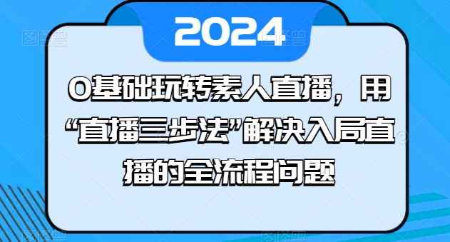 mp8249期-0基础玩转素人直播，用“直播三步法”解决入局直播的全流程问题