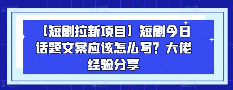 mp8303期-【短剧拉新项目】短剧今日话题文案应该怎么写？大佬经验分享