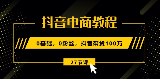 fy4177期-抖音电商教程：0基础，0粉丝，抖音带货100万（27节视频课）