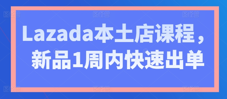 mp8329期-Lazada本土店课程，新品1周内快速出单