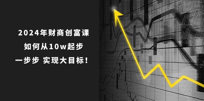 fy4189期-2024年财商创富课：如何从10w起步，一步步实现大目标！（7节完整版）