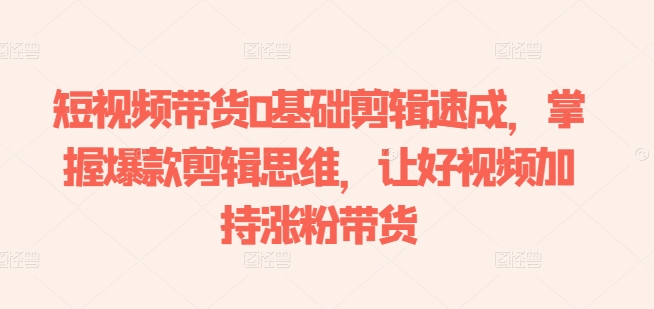 mp8350期-短视频带货0基础剪辑速成，掌握爆款剪辑思维，让好视频加持涨粉带货