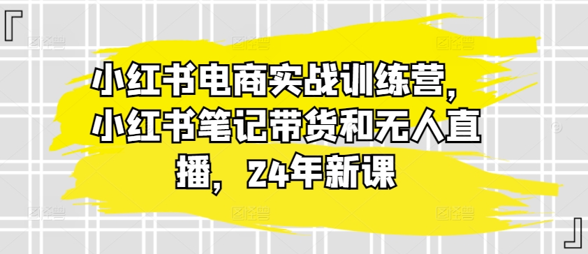 mp8359期-小红书电商实战训练营，小红书笔记带货和无人直播，24年新课