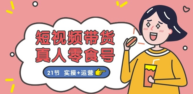 mp8436期-短视频带货&真人零食号：更全面的零食带货教程：21节 实操+运营