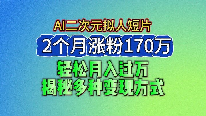 fy4264期-2024最新蓝海AI生成二次元拟人短片，2个月涨粉170万，轻松月入过万，揭秘多种变现方式