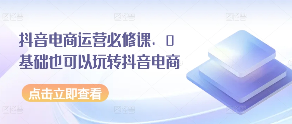 mp8514期-抖音电商运营必修课，0基础也可以玩转抖音电商