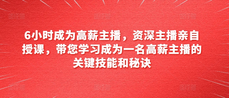 mp8520期-6小时成为高薪主播，资深主播亲自授课，带您学习成为一名高薪主播的关键技能和秘诀