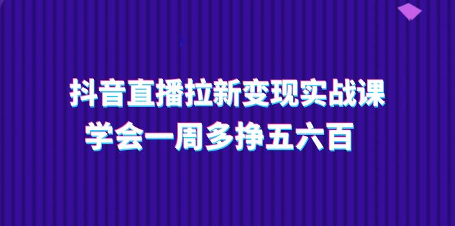 fy4349期-抖音直播拉新变现实操课，学会一周多挣五六百（15节课）