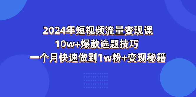 2024年短视频-流量变现课:10w+爆款选题技巧一个月快速做到1w粉+变现秘籍-AIGC资源中心