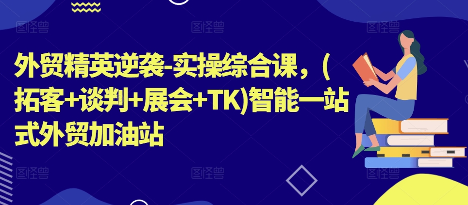 mp8733期-外贸精英逆袭-实操综合课，(拓客+谈判+展会+TK)智能一站式外贸加油站