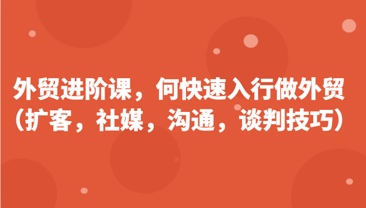 fy4381期-外贸进阶课，帮助你了解如何快速入行做外贸（扩客，社媒，沟通，谈判技巧）更新180节