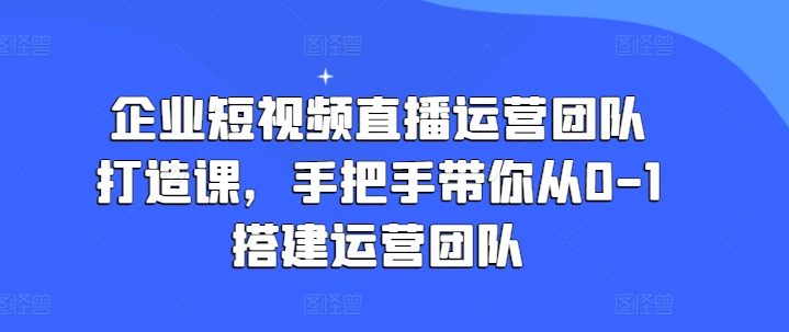 mp8767期-企业短视频直播运营团队打造课，手把手带你从0-1搭建运营团队