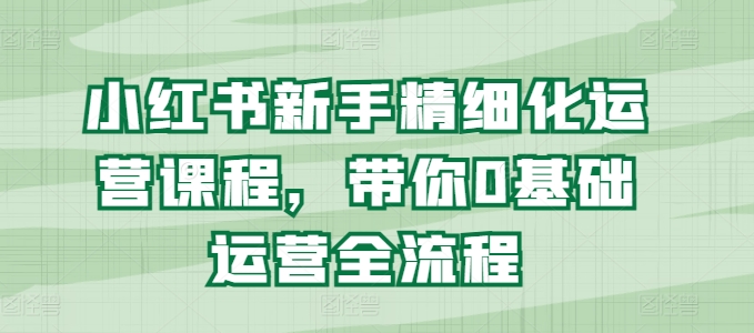 mp8839期-小红书新手精细化运营课程，带你0基础运营全流程