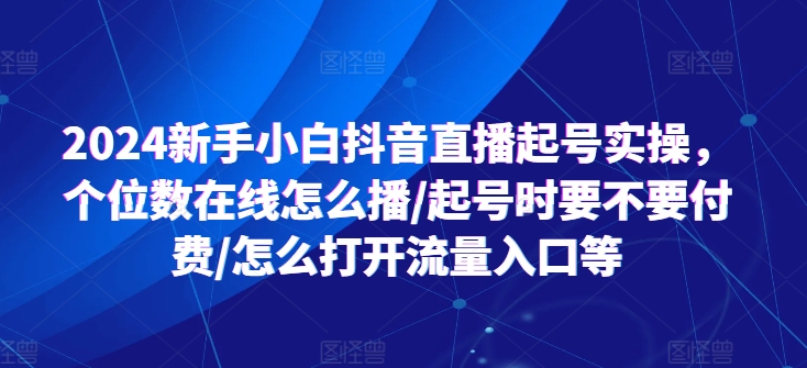mp8842期-2024新手小白抖音直播起号实操，个位数在线怎么播/起号时要不要付费/怎么打开流量入口等