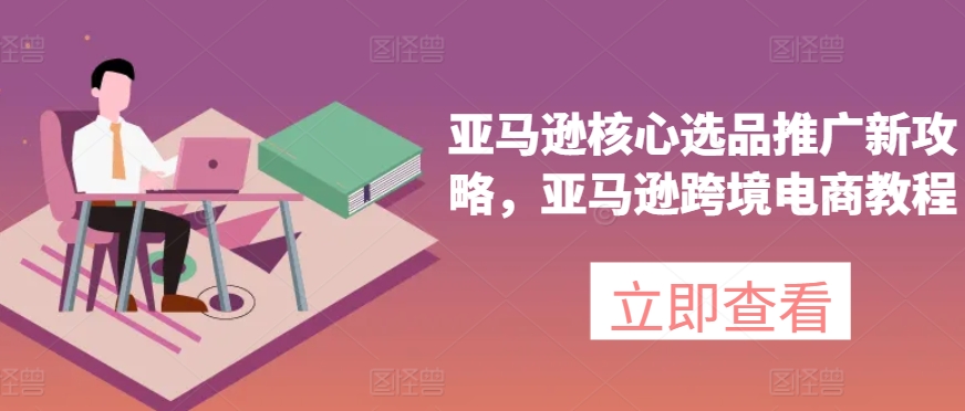mp8865期-亚马逊核心选品推广新攻略，亚马逊跨境电商教程
