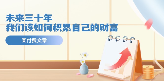 fy4459期-公众号付费文章《未来三十年，我们该如何积累自己的财富》