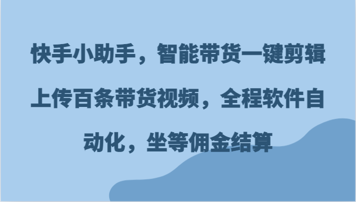 fy4470期-快手小助手，智能带货一键剪辑上传百条带货视频，全程软件自动化，坐等佣金结算