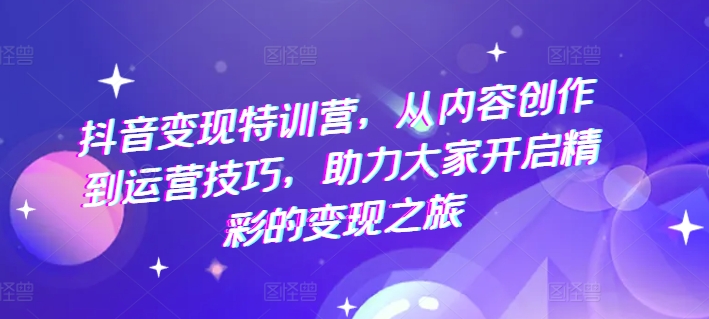 mp9036期-抖音变现特训营，从内容创作到运营技巧，助力大家开启精彩的变现之旅