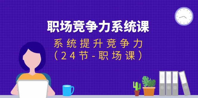 职场-竞争力系统课:系统提升竞争力（24节-职场课）-AIGC资源中心
