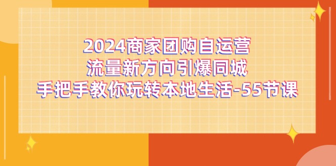 fy4732期-2024商家团购自运营流量新方向引爆同城，手把手教你玩转本地生活（67节完整版）