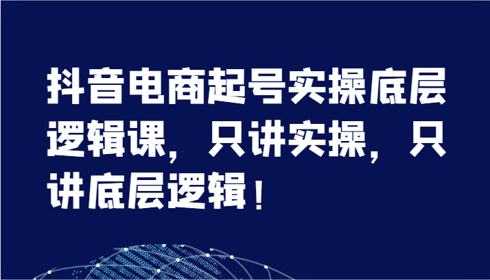 fy4790期-抖音电商起号实操底层逻辑课，只讲实操，只讲底层逻辑！（7节）