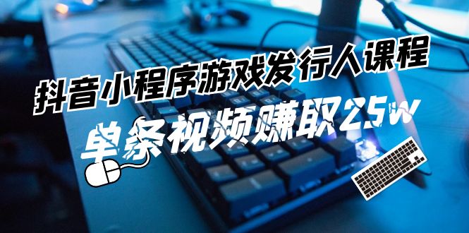 fy4935期-抖音小程序游戏发行人课程：带你玩转游戏任务变现，单条视频赚取25w