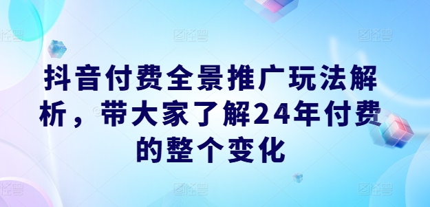mp9528期-抖音付费全景推广玩法解析，带大家了解24年付费的整个变化