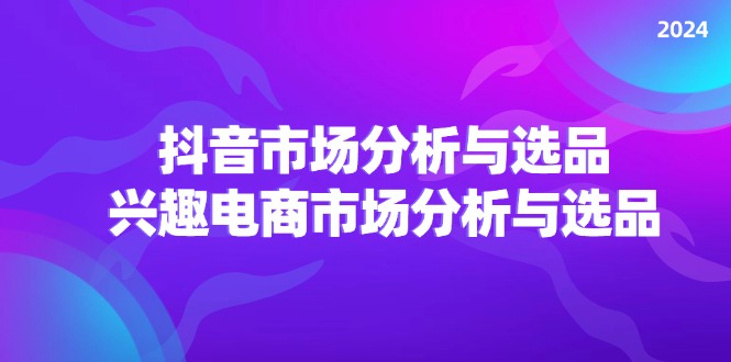 fy4992期-2024抖音/市场分析与选品，兴趣电商市场分析与选品